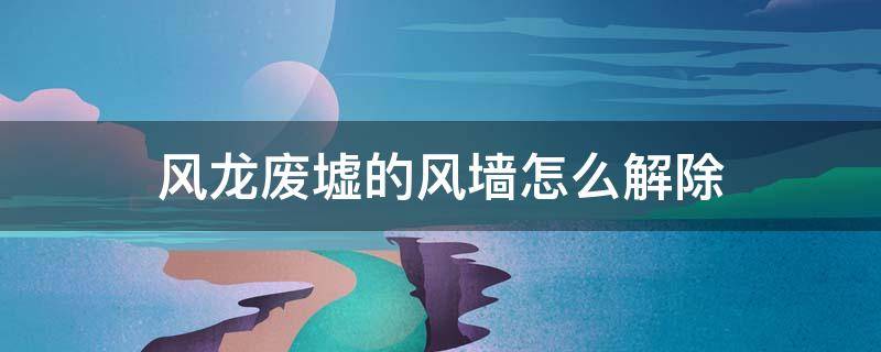 风龙废墟的风墙怎么解除 解除风龙废墟封印风墙怎么过