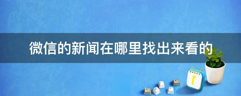 微信的新闻在哪里找出来看的（微信里的新闻摘要在哪里看）