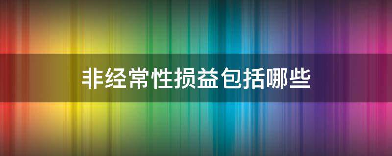 非经常性损益包括哪些 非经常性损益包含哪些