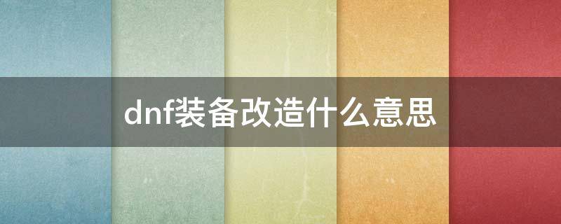 dnf装备改造什么意思（DNF改造装备有什么用）