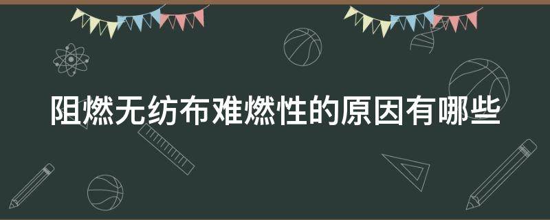 阻燃无纺布难燃性的原因有哪些（无纺布阻燃剂）