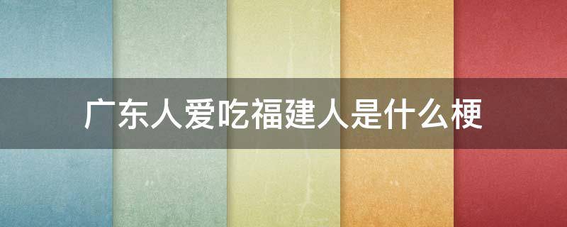 广东人爱吃福建人是什么梗（广东人喜欢吃福建人这是什么梗）