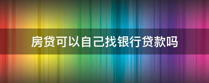 房贷可以自己找银行贷款吗 房贷可不可以自己去找贷款银行