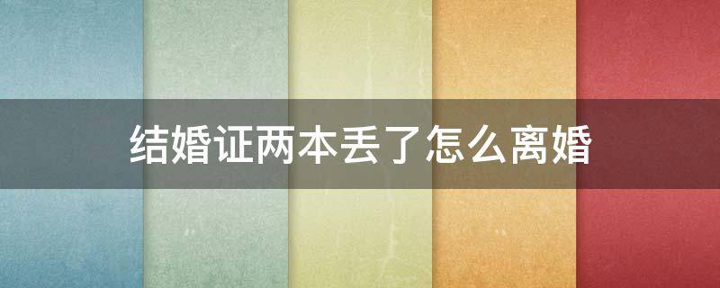 结婚证两本丢了怎么离婚 结婚证丢了一本如何办理离婚手续
