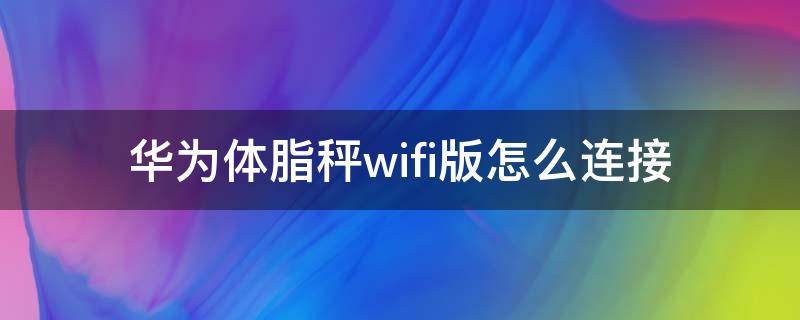 华为体脂秤wifi版怎么连接 华为体脂秤wifi版怎么连接可以连热点吗