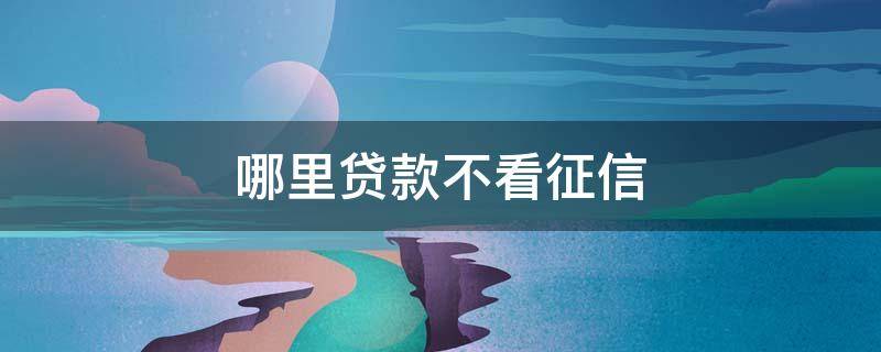 哪里贷款不看征信 哪里贷款不看征信,直接秒过2021