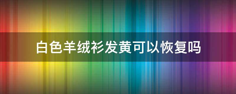 白色羊绒衫发黄可以恢复吗 白色羊绒衫黄了怎么办