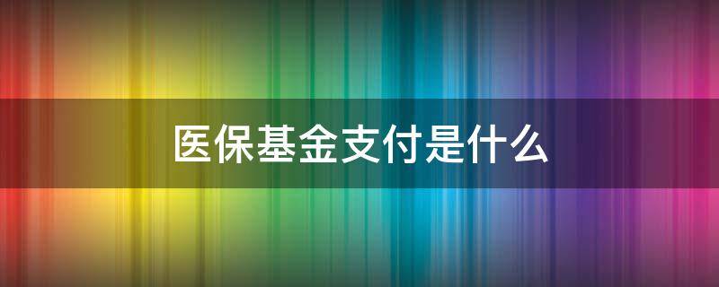 医保基金支付是什么（农村医保基金支付是什么）