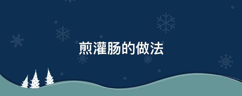 煎灌肠的做法（煎灌肠的做法和作用）
