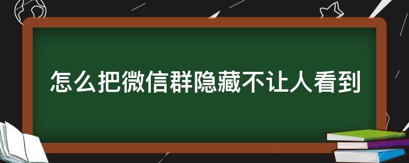 怎么把微信群隐藏不让人看到（如何把微信群隐藏起来不看）