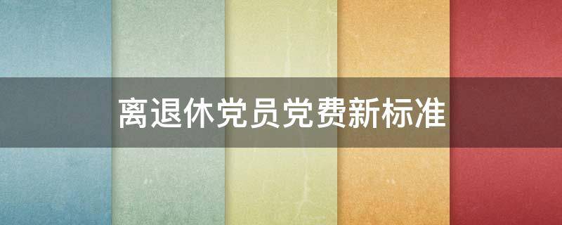 离退休党员党费新标准（退休党员的党费标准）