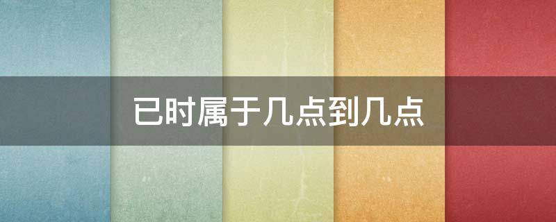 已时属于几点到几点 午时属于几点到几点