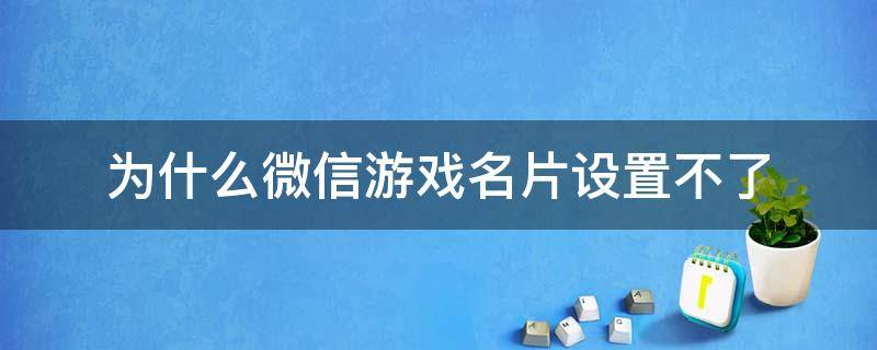 为什么微信游戏名片设置不了（微信游戏名片改不了）
