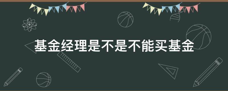 基金经理是不是不能买基金（基金经理可以买基金）