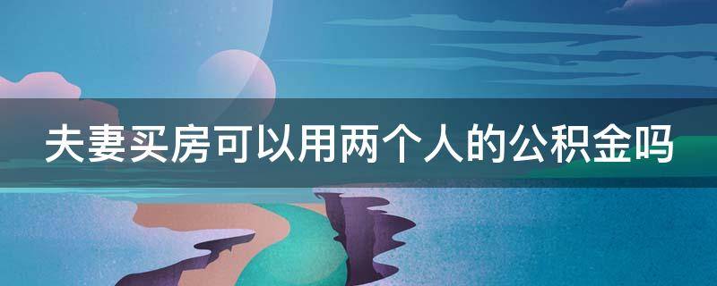 夫妻买房可以用两个人的公积金吗（夫妻买房可以用两个人的公积金吗现在）