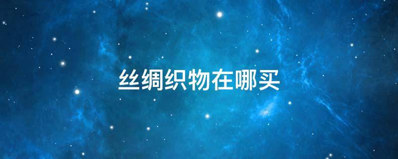 丝绸织物在哪买（丝绸是织物吗）