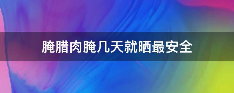 腌腊肉腌几天就晒最安全（腌腊肉晒几天为好）