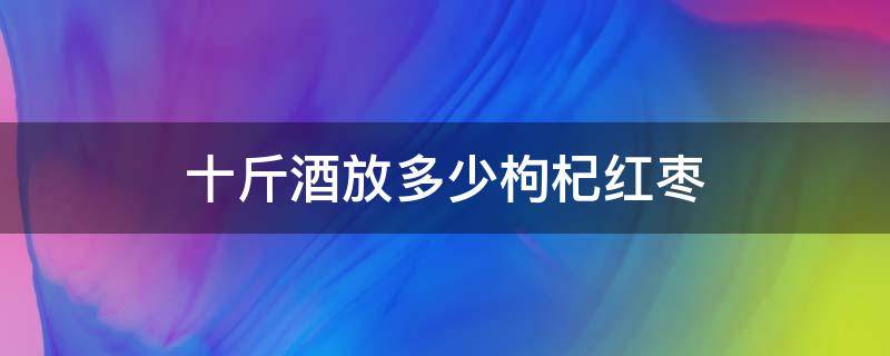 十斤酒放多少枸杞红枣（十斤酒放多少枸杞红枣黄芪）