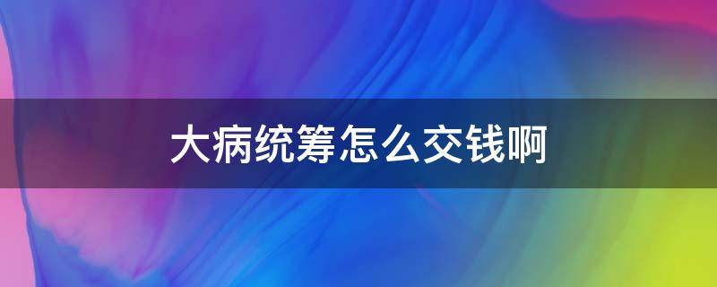 大病统筹怎么交钱啊 大病统筹怎么交费