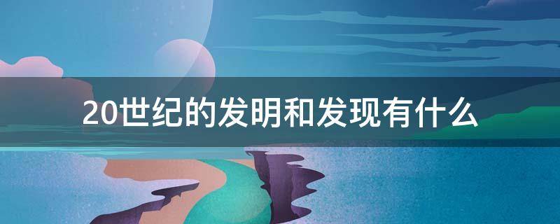 20世纪的发明和发现有什么（20世纪有什么发现与发明）