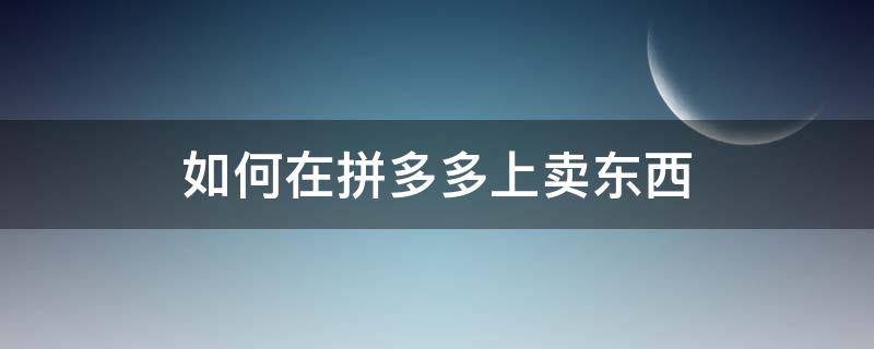 如何在拼多多上卖东西（如何在拼多多上卖东西,步骤）