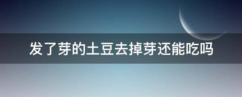 发了芽的土豆去掉芽还能吃吗 发芽的土豆去掉芽之后还能吃吗