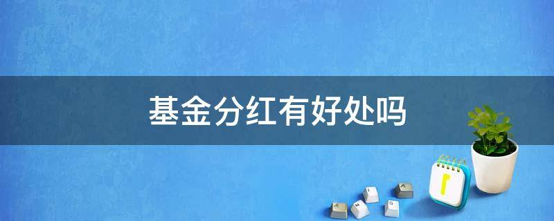 基金分红有好处吗（基金分红有用么）