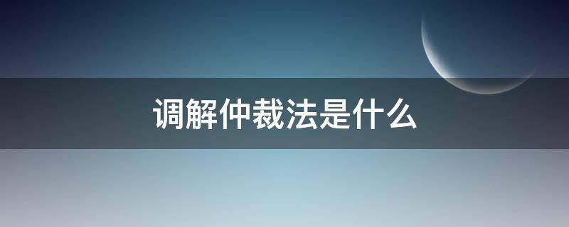 调解仲裁法是什么 调解仲裁法