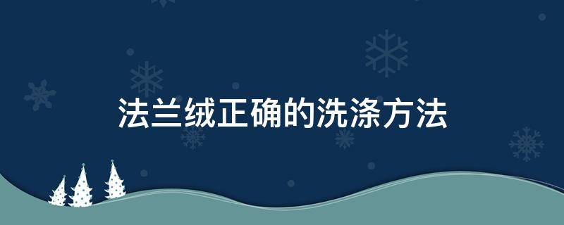 法兰绒正确的洗涤方法（法兰绒怎么洗才好?法兰绒正确的洗涤方法）