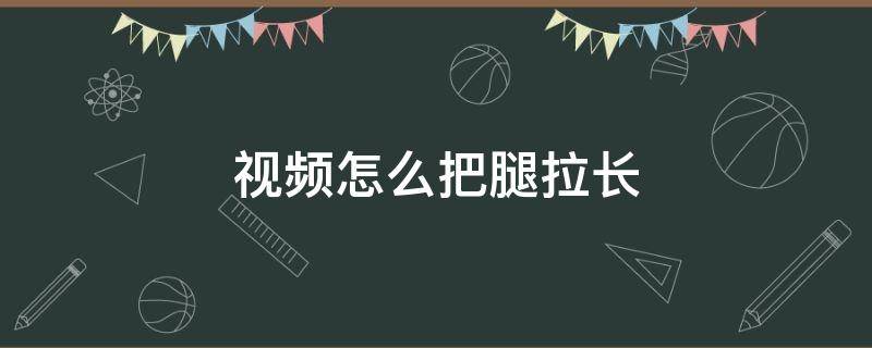 视频怎么把腿拉长（抖音视频怎么把腿拉长）