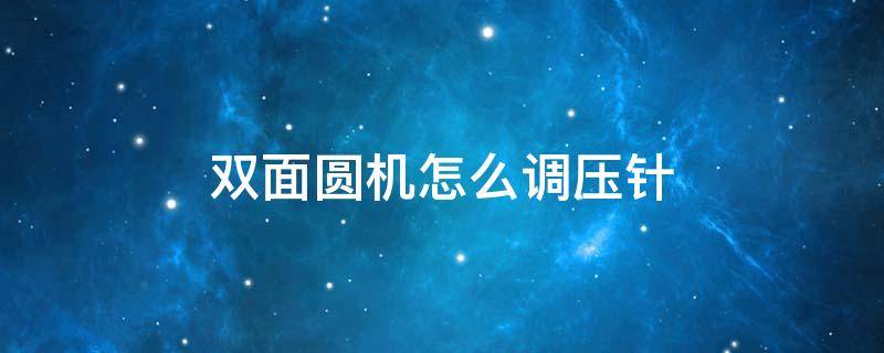 双面圆机怎么调压针（双面大圆机上针盘压针怎么调）