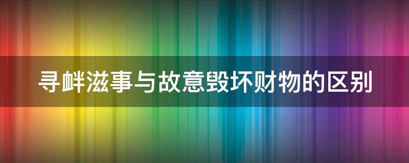 寻衅滋事与故意毁坏财物的区别（寻衅滋事与故意毁坏财物的区别在哪）
