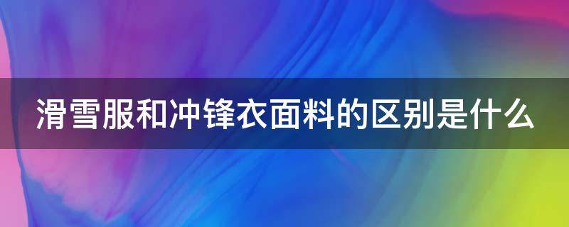 滑雪服和冲锋衣面料的区别是什么 滑雪服和冲锋衣面料的区别是什么呢