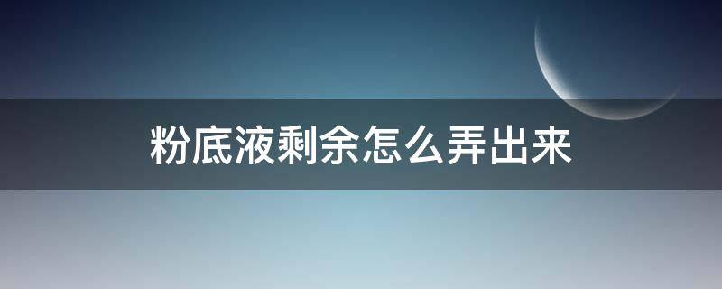 粉底液剩余怎么弄出来（粉底液用完了怎么才能把里面剩余的）