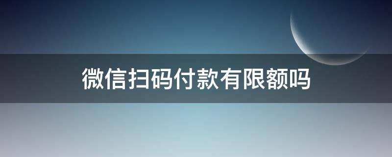 微信扫码付款有限额吗（微信扫码支付有没有限额）