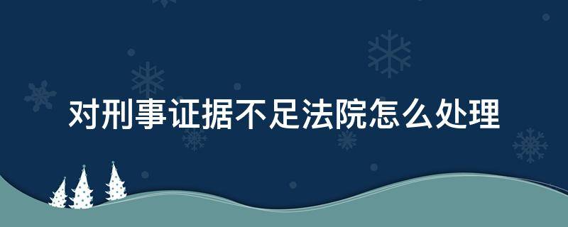 对刑事证据不足法院怎么处理（刑事诉讼证据不足）