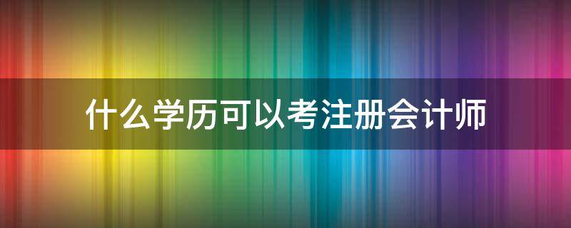 什么学历可以考注册会计师（可以考注册会计师吗）