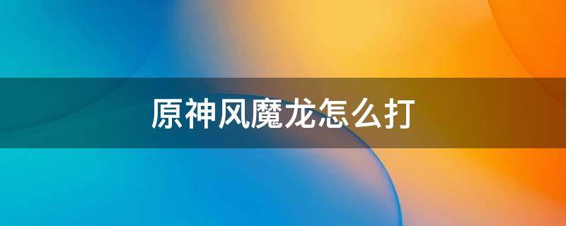原神风魔龙怎么打 原神风魔龙怎么打26级