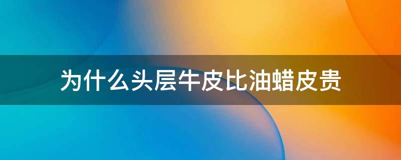 为什么头层牛皮比油蜡皮贵 油蜡头层牛皮贵吗