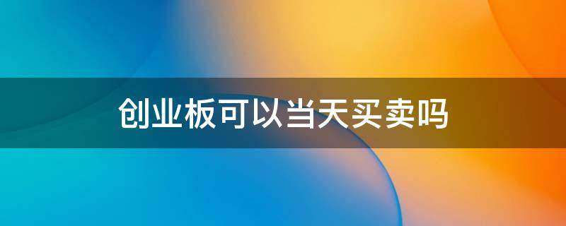 创业板可以当天买卖吗（创业板可以当天卖出吗）