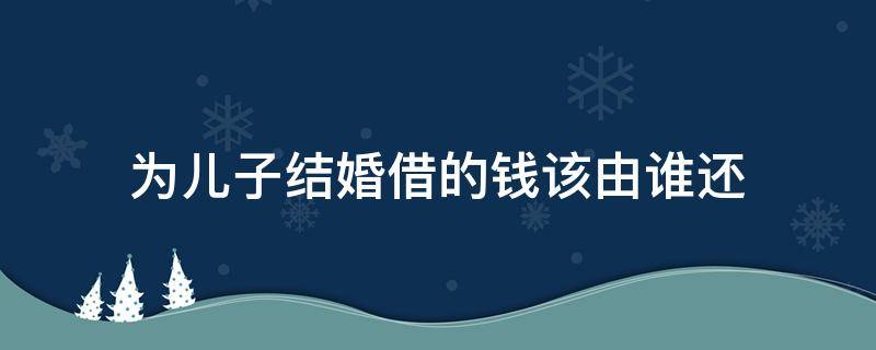 为儿子结婚借的钱该由谁还（给儿子结婚借的钱法律上谁还）