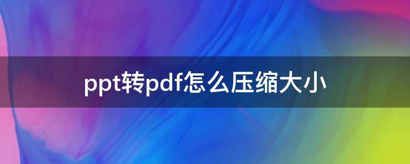 ppt转pdf怎么压缩大小（ppt转pdf缩小文件）