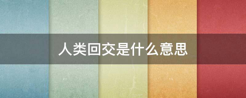 人类回交是什么意思 人类回交是怎么回事