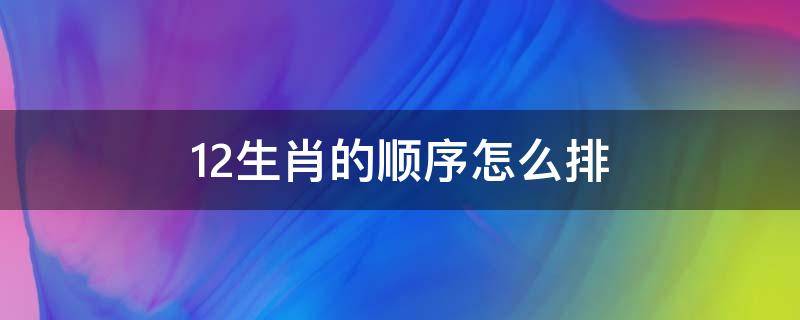 12生肖的顺序怎么排（12生肖是怎么排的顺序）