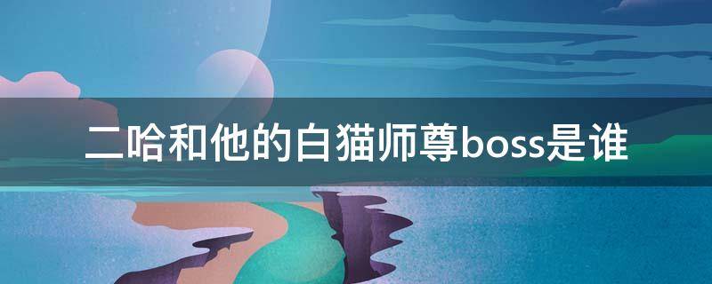 二哈和他的白猫师尊boss是谁（二哈和他的白猫师尊最终boss）