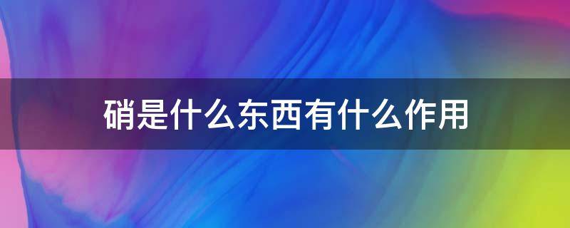硝是什么东西有什么作用（硝是什么东西,有什么作用）