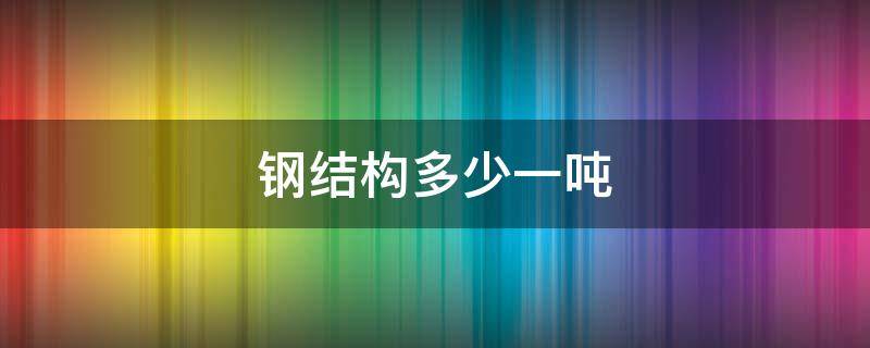 钢结构多少一吨 钢结构一平米多少吨?