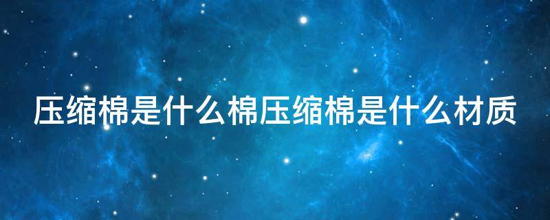 压缩棉是什么棉压缩棉是什么材质 什么叫压缩棉