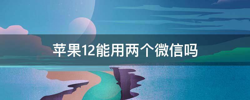 苹果12能用两个微信吗 苹果12能用两个微信么