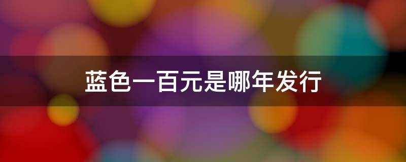 蓝色一百元是哪年发行（蓝色一百元是哪年发行的）